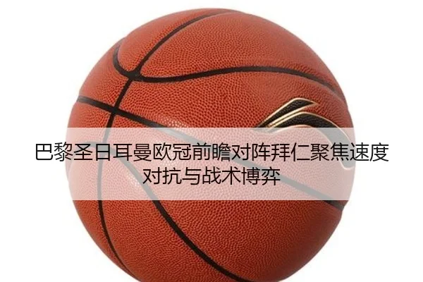 巴黎圣日耳曼欧冠前瞻对阵拜仁聚焦速度对抗与战术博弈