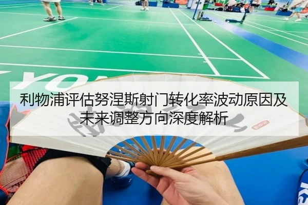 利物浦评估努涅斯射门转化率波动原因及未来调整方向深度解析