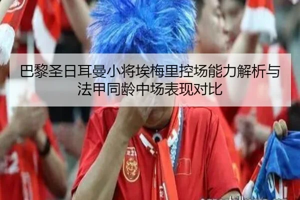 巴黎圣日耳曼小将埃梅里控场能力解析与法甲同龄中场表现对比