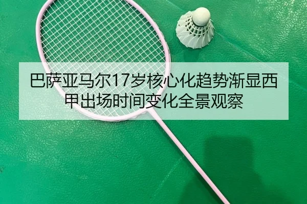 巴萨亚马尔17岁核心化趋势渐显西甲出场时间变化全景观察