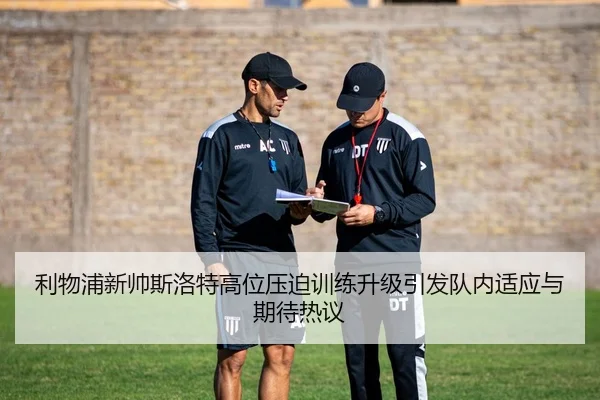 利物浦新帅斯洛特高位压迫训练升级引发队内适应与期待热议