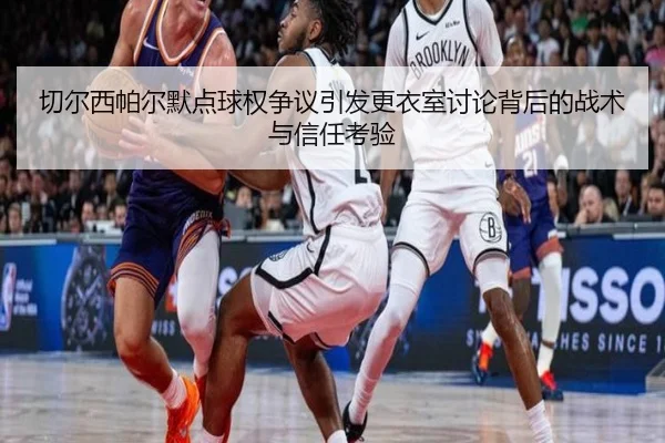 切尔西帕尔默点球权争议引发更衣室讨论背后的战术与信任考验