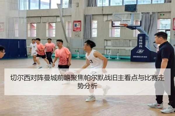 切尔西对阵曼城前瞻聚焦帕尔默战旧主看点与比赛走势分析